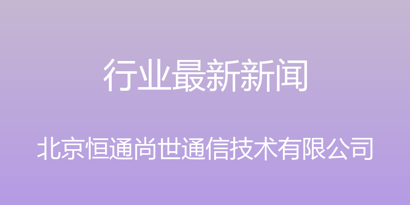 行业最新新闻 - 北京恒通尚世通信技术有限公司