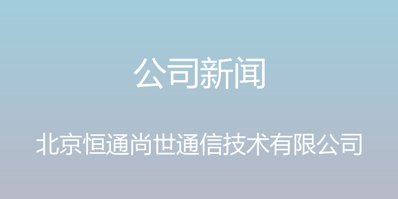 公司新闻 - 北京恒通尚世通信技术有限公司