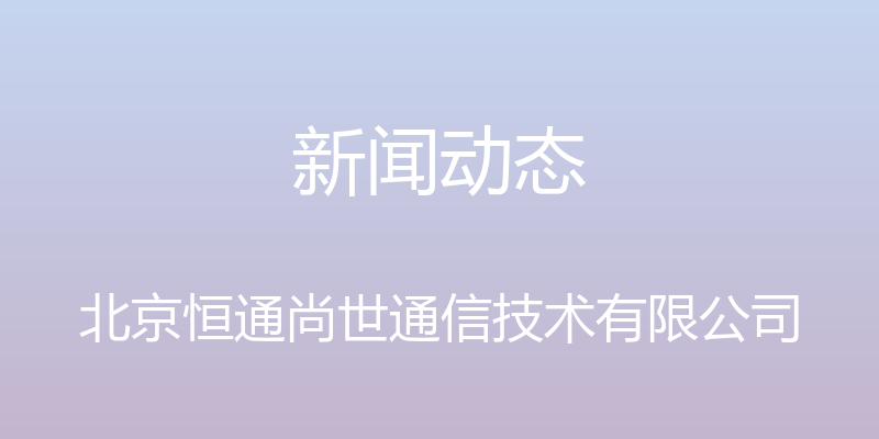 新闻动态 - 北京恒通尚世通信技术有限公司